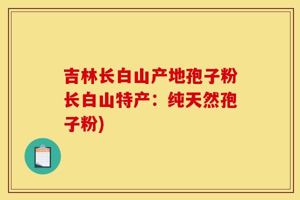吉林长白山产地孢子粉长白山特产:纯天然孢子粉)