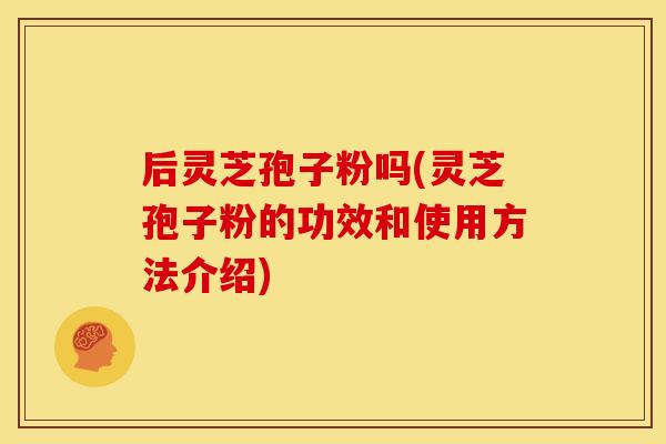 后灵芝孢子粉吗(灵芝孢子粉的功效和使用方法介绍)