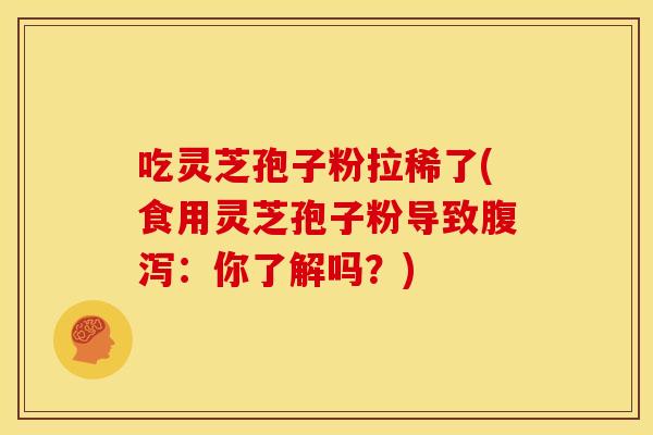吃灵芝孢子粉拉稀了(食用灵芝孢子粉导致腹泻:你了解吗?)