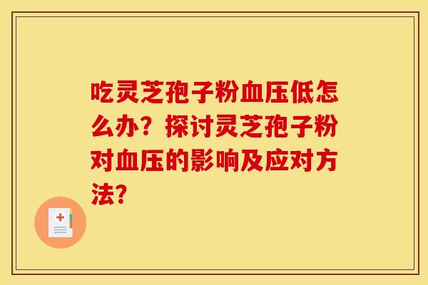 吃灵芝孢子粉血压低怎么办?探讨灵芝孢子粉对血压的影响及应对方法?