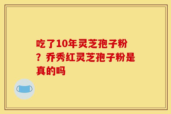 吃了10年灵芝孢子粉?乔秀红灵芝孢子粉是真的吗