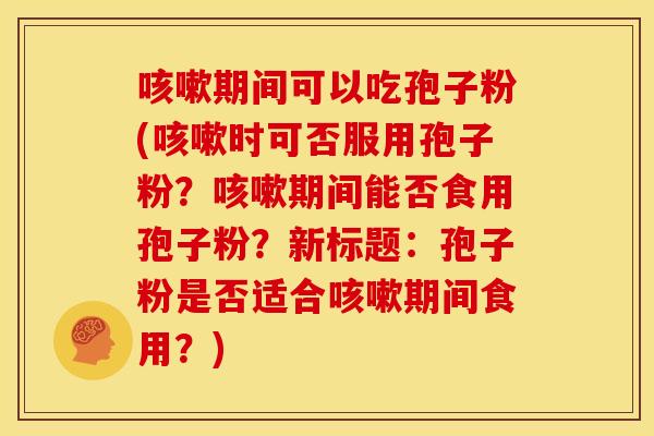 咳嗽期间可以吃孢子粉(咳嗽时可否服用孢子粉?咳嗽期间能否食用孢子粉?新标题:孢子粉是否适合咳嗽期间食用?)