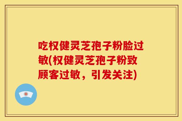 吃权健灵芝孢子粉脸过敏(权健灵芝孢子粉致顾客过敏,引发关注)