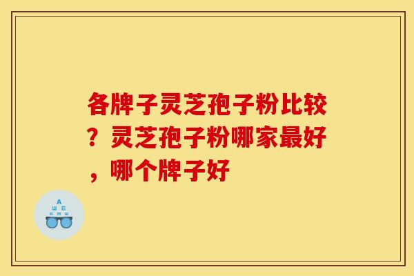 各牌子灵芝孢子粉比较?灵芝孢子粉哪家最好,哪个牌子好