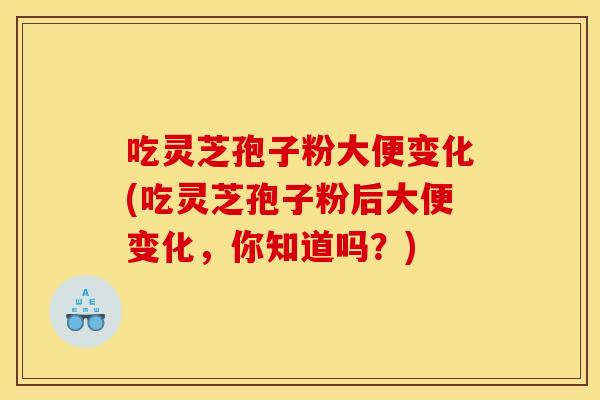 吃灵芝孢子粉大便变化(吃灵芝孢子粉后大便变化,你知道吗?)