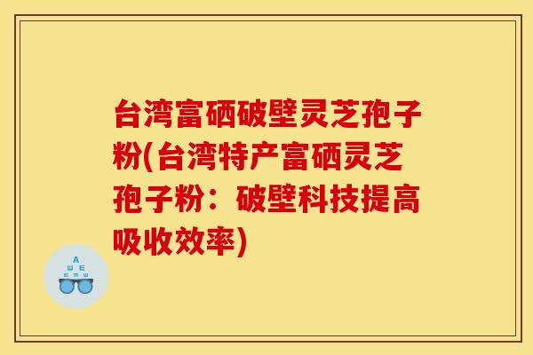 台湾富硒破壁灵芝孢子粉(台湾特产富硒灵芝孢子粉:破壁科技提高吸收效率)