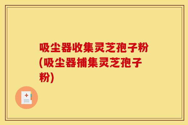 吸尘器收集灵芝孢子粉(吸尘器捕集灵芝孢子粉)