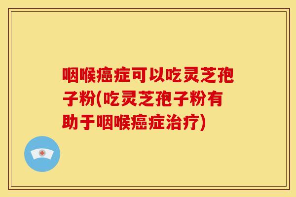 咽喉癌症可以吃灵芝孢子粉(吃灵芝孢子粉有助于咽喉癌症治疗)