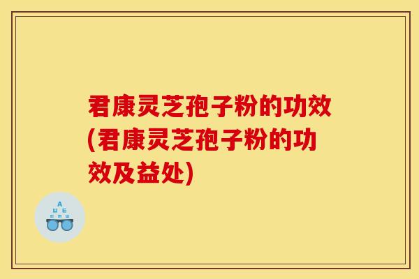 君康灵芝孢子粉的功效(君康灵芝孢子粉的功效及益处)