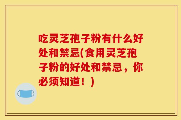 吃灵芝孢子粉有什么好处和禁忌(食用灵芝孢子粉的好处和禁忌,你必须知道!)