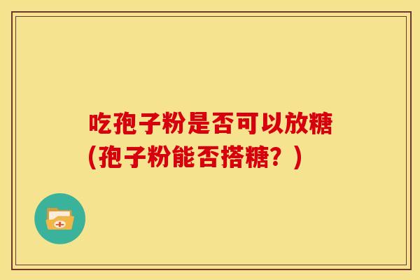 吃孢子粉是否可以放糖(孢子粉能否搭糖?)