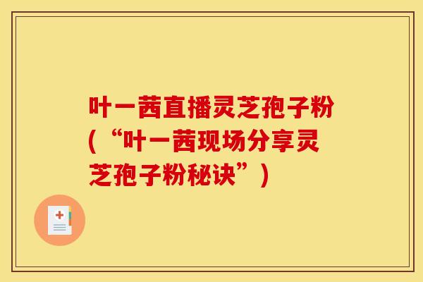 叶一茜直播灵芝孢子粉(“叶一茜现场分享灵芝孢子粉秘诀”)