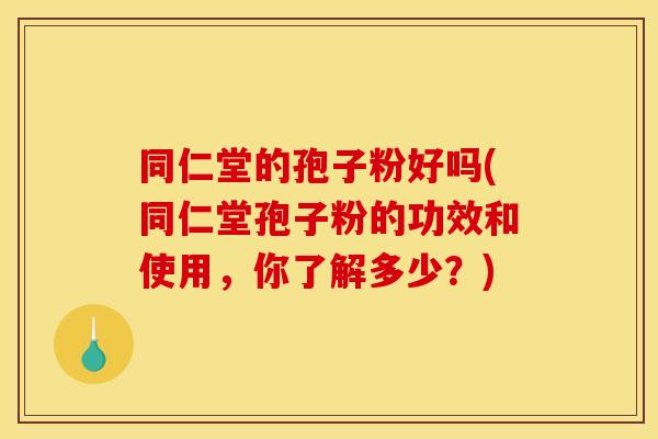 同仁堂的孢子粉好吗(同仁堂孢子粉的功效和使用，你了解多少？)