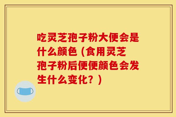 吃灵芝孢子粉大便会是什么颜色 (食用灵芝孢子粉后便便颜色会发生什么变化?)