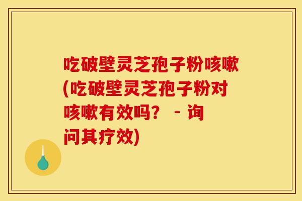 吃破壁灵芝孢子粉咳嗽(吃破壁灵芝孢子粉对咳嗽有效吗? - 询问其疗效)