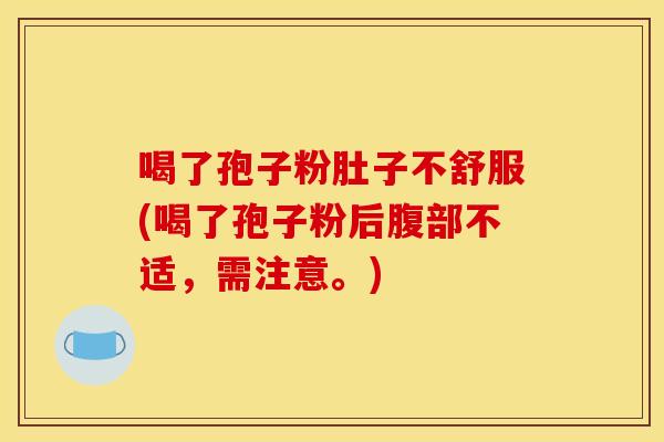 喝了孢子粉肚子不舒服(喝了孢子粉后腹部不适,需注意。)