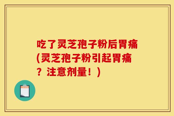 吃了灵芝孢子粉后胃痛(灵芝孢子粉引起胃痛？注意剂量！)
