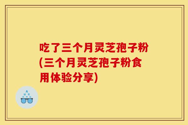 吃了三个月灵芝孢子粉(三个月灵芝孢子粉食用体验分享)