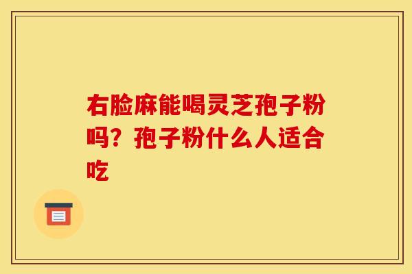 右脸麻能喝灵芝孢子粉吗?孢子粉什么人适合吃