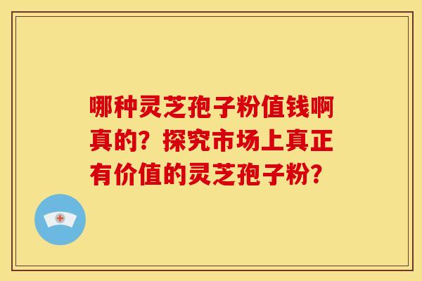 哪种灵芝孢子粉值钱啊真的？探究市场上真正有价值的灵芝孢子粉？