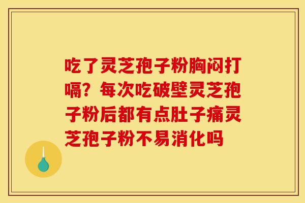 吃了灵芝孢子粉胸闷打嗝?每次吃破壁灵芝孢子粉后都有点肚子痛灵芝孢子粉不易消化吗
