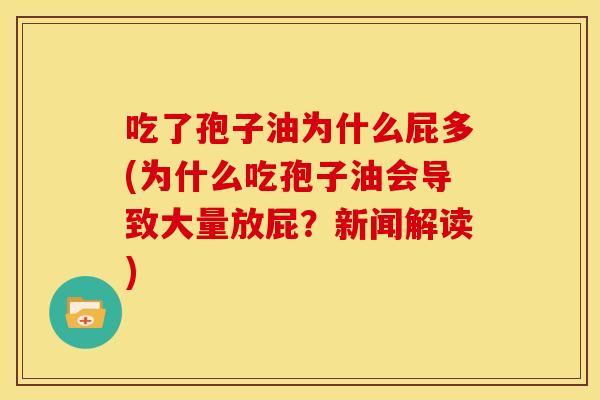 吃了孢子油为什么屁多(为什么吃孢子油会导致大量放屁?新闻解读)