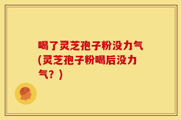 喝了灵芝孢子粉没力气(灵芝孢子粉喝后没力气?)