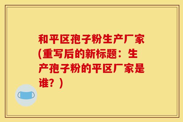和平区孢子粉生产厂家(重写后的新标题:生产孢子粉的平区厂家是谁?)