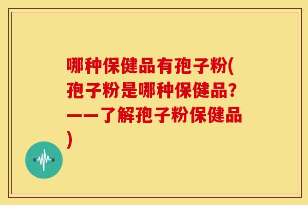 哪种保健品有孢子粉(孢子粉是哪种保健品？——了解孢子粉保健品)