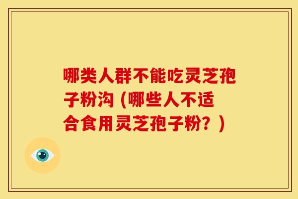 哪类人群不能吃灵芝孢子粉沟 (哪些人不适合食用灵芝孢子粉?)