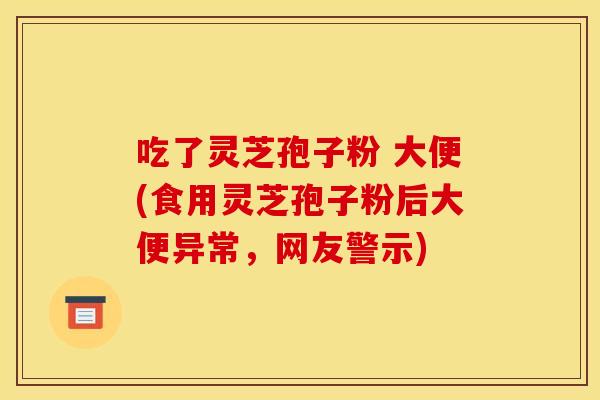 吃了灵芝孢子粉 大便(食用灵芝孢子粉后大便异常,网友警示)