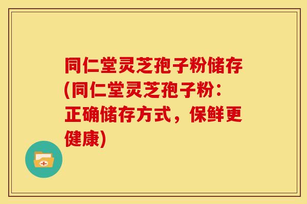 同仁堂灵芝孢子粉储存(同仁堂灵芝孢子粉:正确储存方式,保鲜更健康)