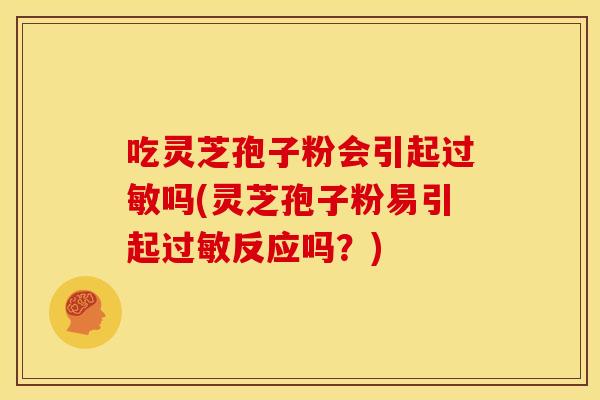 吃灵芝孢子粉会引起过敏吗(灵芝孢子粉易引起过敏反应吗？)