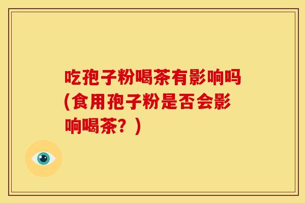 吃孢子粉喝茶有影响吗(食用孢子粉是否会影响喝茶？)
