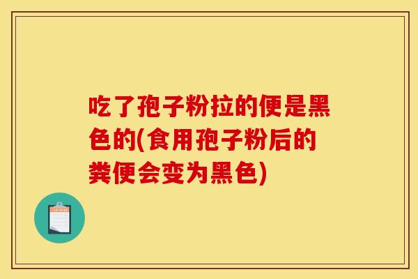 吃了孢子粉拉的便是黑色的(食用孢子粉后的粪便会变为黑色)