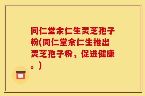 同仁堂余仁生灵芝孢子粉(同仁堂余仁生推出灵芝孢子粉,促进健康。)