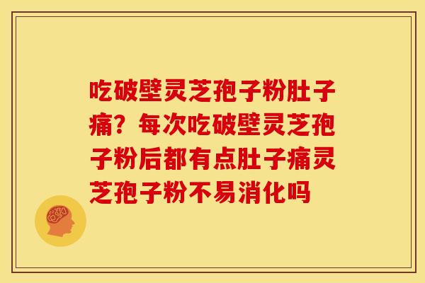 吃破壁灵芝孢子粉肚子痛?每次吃破壁灵芝孢子粉后都有点肚子痛灵芝孢子粉不易消化吗