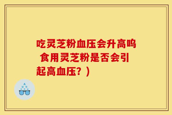 吃灵芝粉血压会升高呜 食用灵芝粉是否会引起高血压?)