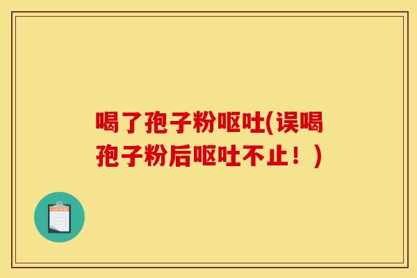 喝了孢子粉呕吐(误喝孢子粉后呕吐不止!)