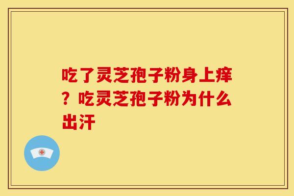 吃了灵芝孢子粉身上痒?吃灵芝孢子粉为什么出汗