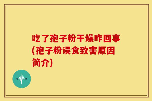 吃了孢子粉干燥咋回事(孢子粉误食致害原因简介)