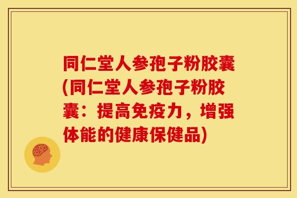同仁堂人参孢子粉胶囊(同仁堂人参孢子粉胶囊:提高免疫力,增强体能的健康保健品)
