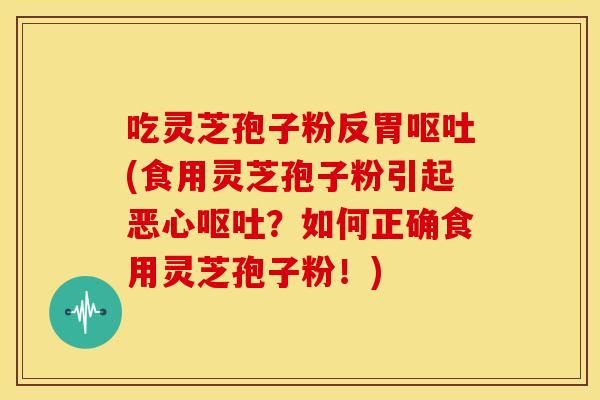 吃灵芝孢子粉反胃呕吐(食用灵芝孢子粉引起恶心呕吐？如何正确食用灵芝孢子粉！)