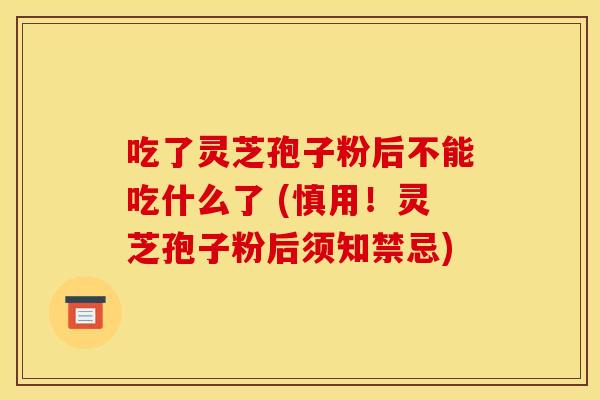 吃了灵芝孢子粉后不能吃什么了 (慎用!灵芝孢子粉后须知禁忌)