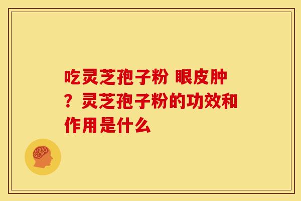 吃灵芝孢子粉 眼皮肿?灵芝孢子粉的功效和作用是什么
