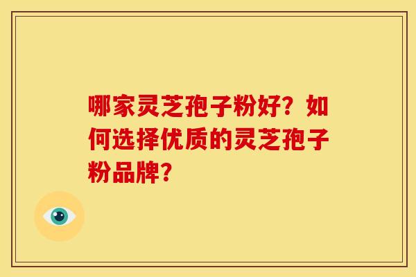 哪家灵芝孢子粉好?如何选择优质的灵芝孢子粉品牌?