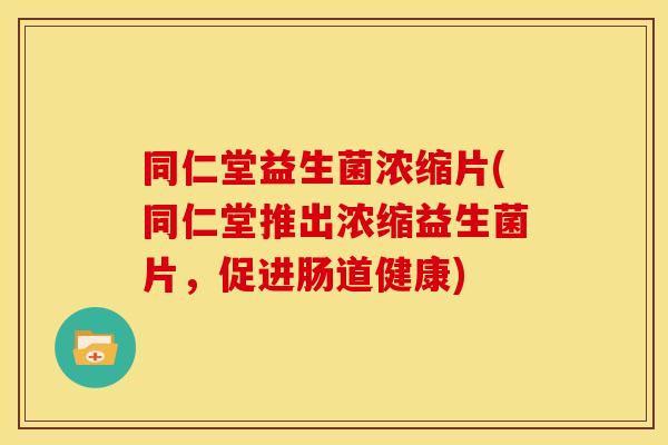 同仁堂益生菌浓缩片(同仁堂推出浓缩益生菌片，促进肠道健康)