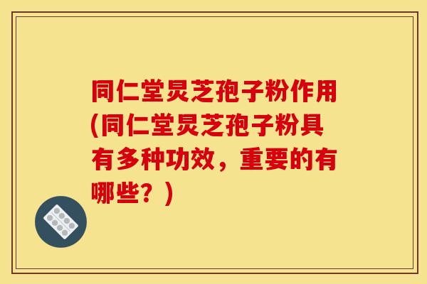 同仁堂炅芝孢子粉作用(同仁堂炅芝孢子粉具有多种功效，重要的有哪些？)