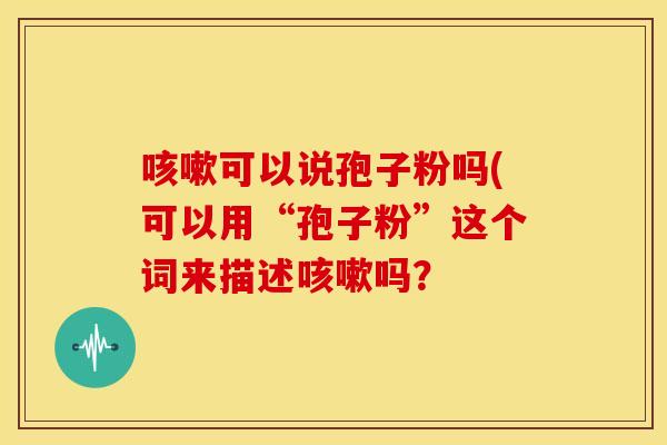 咳嗽可以说孢子粉吗(可以用“孢子粉”这个词来描述咳嗽吗?