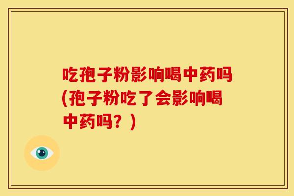 吃孢子粉影响喝中药吗(孢子粉吃了会影响喝中药吗?)